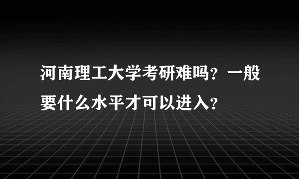 河南理工大学考研难吗？一般要什么水平才可以进入？