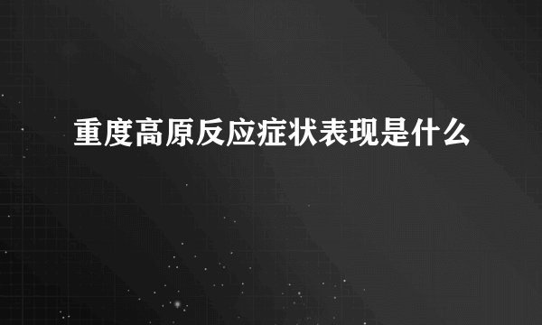 重度高原反应症状表现是什么