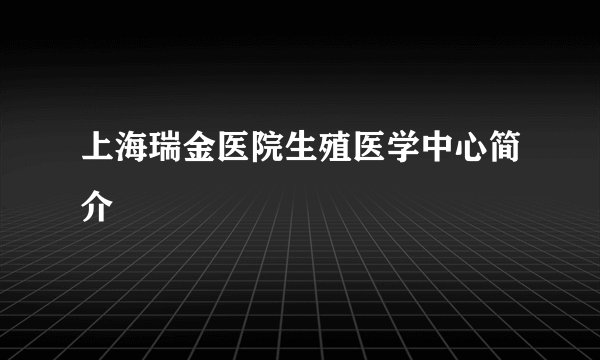上海瑞金医院生殖医学中心简介