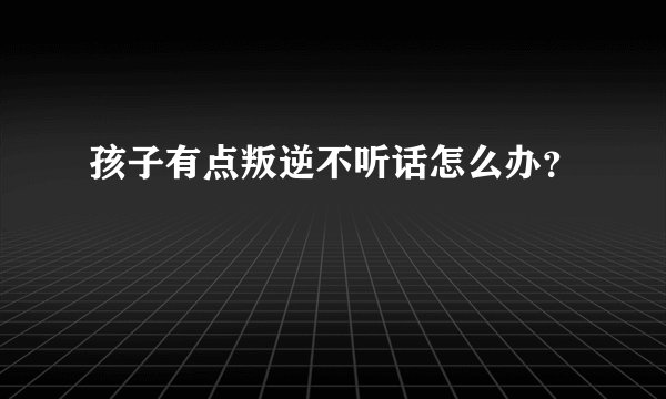 孩子有点叛逆不听话怎么办？