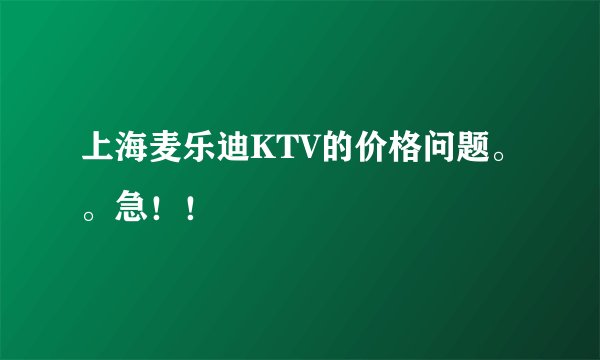 上海麦乐迪KTV的价格问题。。急！！