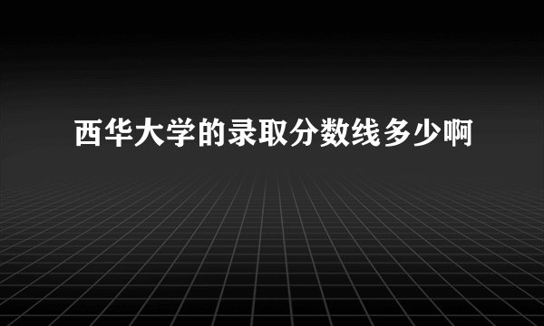 西华大学的录取分数线多少啊