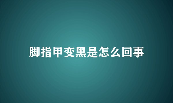 脚指甲变黑是怎么回事