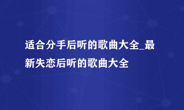 适合分手后听的歌曲大全_最新失恋后听的歌曲大全