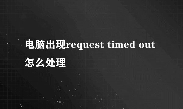 电脑出现request timed out 怎么处理