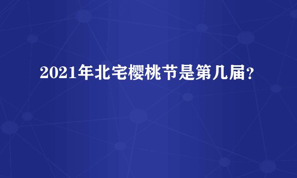 2021年北宅樱桃节是第几届？
