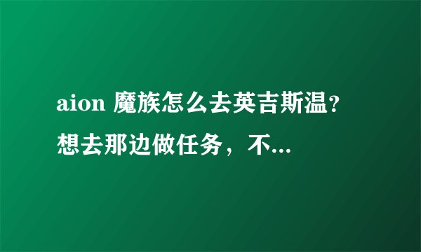 aion 魔族怎么去英吉斯温？ 想去那边做任务，不知道怎么过去