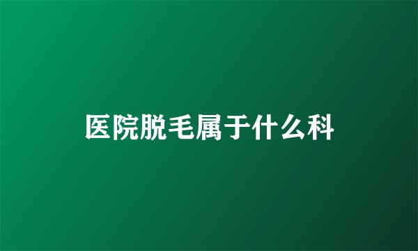 医院脱毛属于什么科