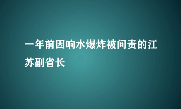 一年前因响水爆炸被问责的江苏副省长