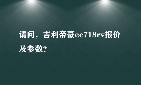 请问，吉利帝豪ec718rv报价及参数？