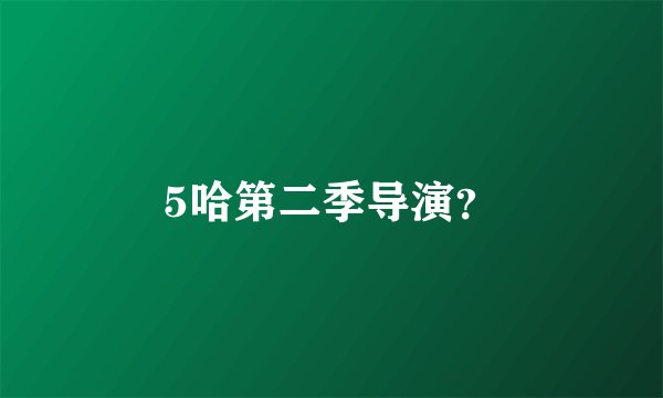5哈第二季导演？