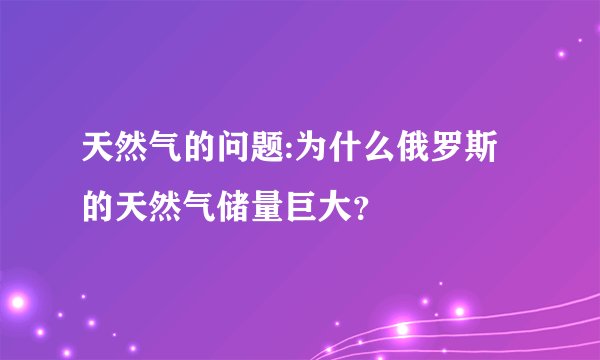天然气的问题:为什么俄罗斯的天然气储量巨大？