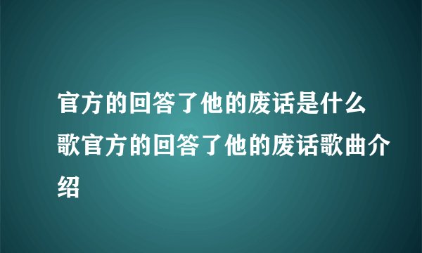 官方的回答了他的废话是什么歌官方的回答了他的废话歌曲介绍