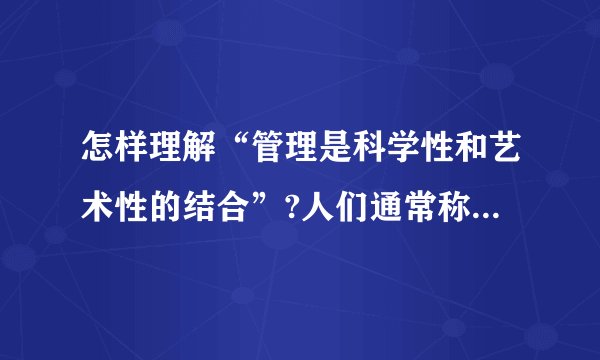 怎样理解“管理是科学性和艺术性的结合”?人们通常称道的领导艺术主要有那些内容?请举例加以说明。