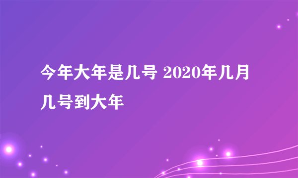 今年大年是几号 2020年几月几号到大年