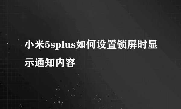 小米5splus如何设置锁屏时显示通知内容
