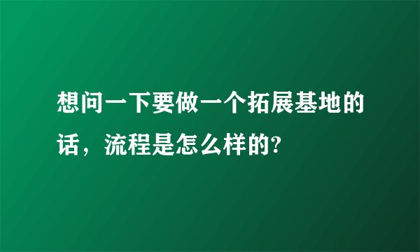 想问一下要做一个拓展基地的话，流程是怎么样的?