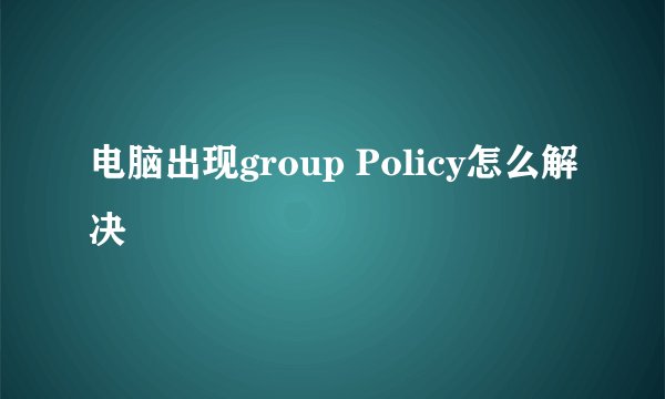 电脑出现group Policy怎么解决