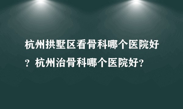 杭州拱墅区看骨科哪个医院好？杭州治骨科哪个医院好？