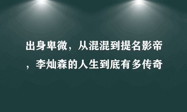 出身卑微，从混混到提名影帝，李灿森的人生到底有多传奇