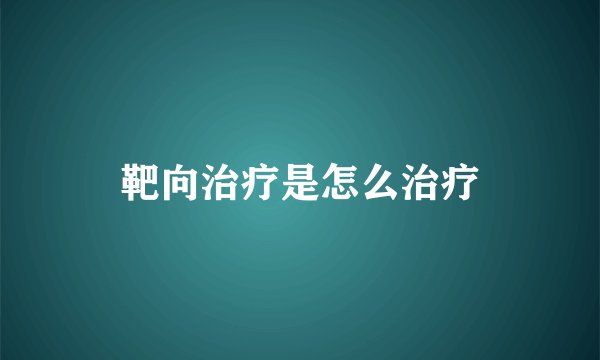 靶向治疗是怎么治疗