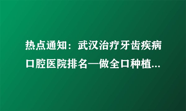 热点通知：武汉治疗牙齿疾病口腔医院排名—做全口种植牙要多少钱