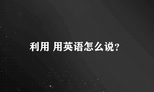 利用 用英语怎么说？