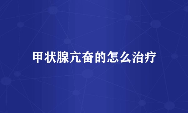 甲状腺亢奋的怎么治疗
