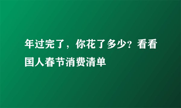 年过完了，你花了多少？看看国人春节消费清单