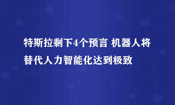 特斯拉剩下4个预言 机器人将替代人力智能化达到极致