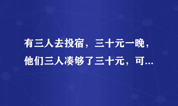 有三人去投宿，三十元一晚，他们三人凑够了三十元，可是老板说今天优惠他们五元，于是老板命令服务员退...