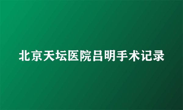 北京天坛医院吕明手术记录