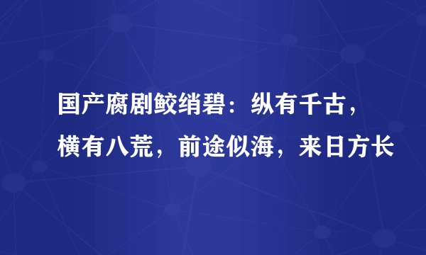 国产腐剧鲛绡碧：纵有千古，横有八荒，前途似海，来日方长