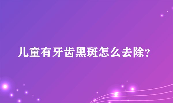 儿童有牙齿黑斑怎么去除？
