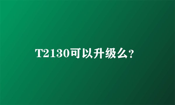 T2130可以升级么？