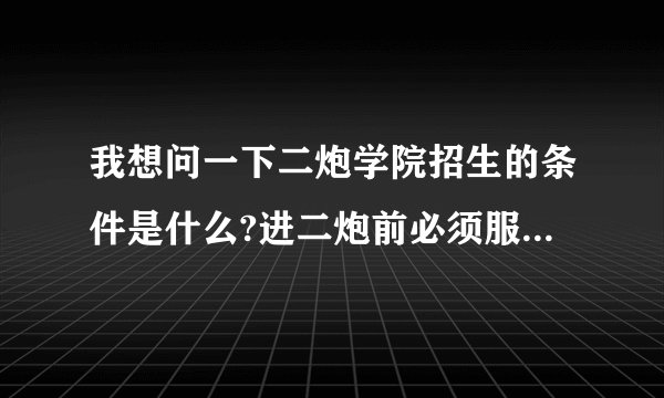 我想问一下二炮学院招生的条件是什么?进二炮前必须服兵役吗?有没有年龄规定?学费是多少啊?
