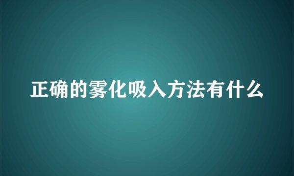 正确的雾化吸入方法有什么