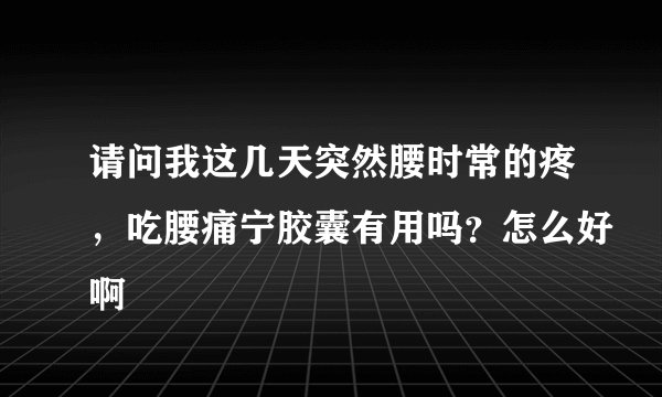 请问我这几天突然腰时常的疼，吃腰痛宁胶囊有用吗？怎么好啊