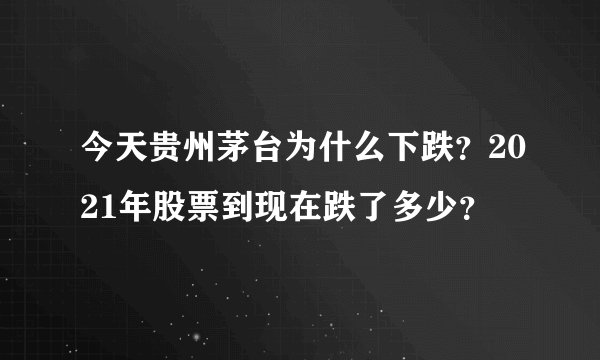 今天贵州茅台为什么下跌？2021年股票到现在跌了多少？