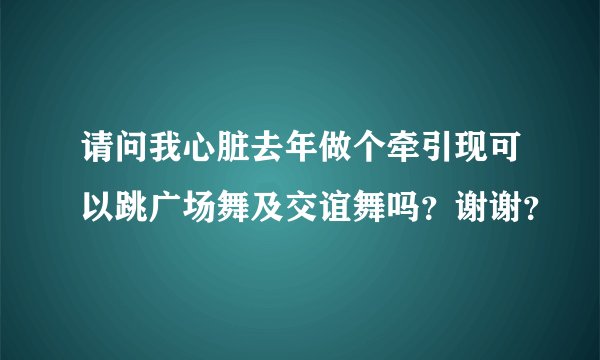请问我心脏去年做个牵引现可以跳广场舞及交谊舞吗？谢谢？