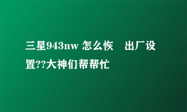 三星943nw 怎么恢復出厂设置??大神们帮帮忙