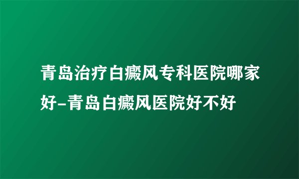 青岛治疗白癜风专科医院哪家好-青岛白癜风医院好不好