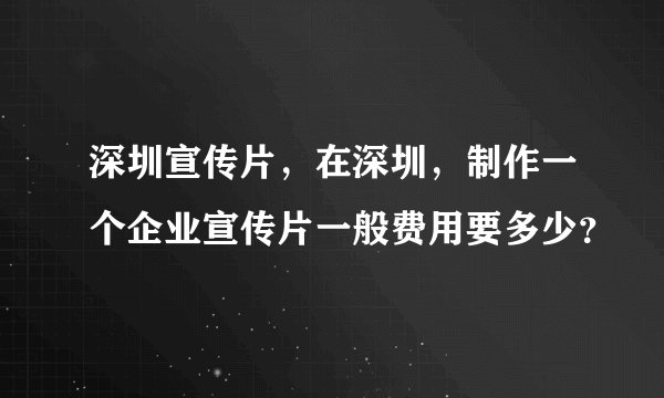 深圳宣传片，在深圳，制作一个企业宣传片一般费用要多少？