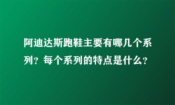 阿迪达斯跑鞋主要有哪几个系列？每个系列的特点是什么？