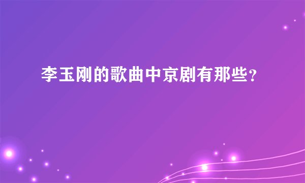 李玉刚的歌曲中京剧有那些？