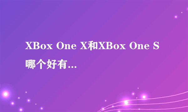 XBox One X和XBox One S哪个好有什么区别？