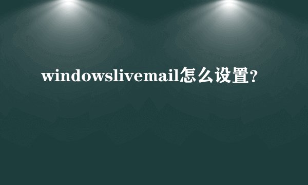 windowslivemail怎么设置？