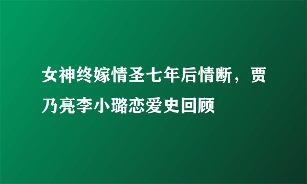 女神终嫁情圣七年后情断，贾乃亮李小璐恋爱史回顾
