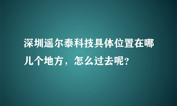 深圳遥尔泰科技具体位置在哪儿个地方，怎么过去呢？