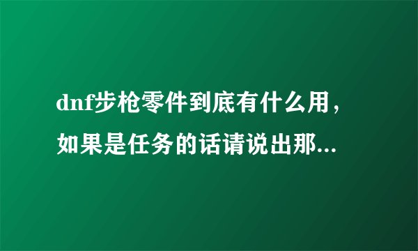 dnf步枪零件到底有什么用，如果是任务的话请说出那个任务或截图，谢谢。